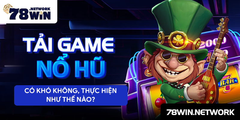 Tải game nổ hũ có khó không, thực hiện như thế nào?